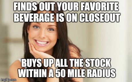 Good Girl Gina | FINDS OUT YOUR FAVORITE BEVERAGE IS ON CLOSEOUT BUYS UP ALL THE STOCK WITHIN A 50 MILE RADIUS | image tagged in good girl gina | made w/ Imgflip meme maker