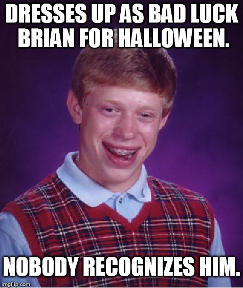 Bad Luck Brian Meme | DRESSES UP AS BAD LUCK BRIAN FOR HALLOWEEN. NOBODY RECOGNIZES HIM. | image tagged in memes,bad luck brian | made w/ Imgflip meme maker