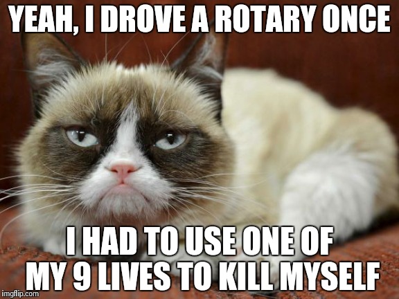 YEAH, I DROVE A ROTARY ONCE I HAD TO USE ONE OF MY 9 LIVES TO KILL MYSELF | image tagged in rotary | made w/ Imgflip meme maker