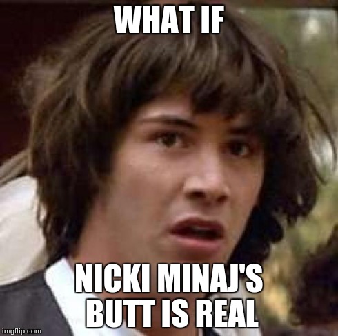 Conspiracy Keanu | WHAT IF NICKI MINAJ'S BUTT IS REAL | image tagged in memes,conspiracy keanu | made w/ Imgflip meme maker