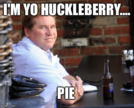 Fat Val Kilmer Meme | I'M YO HUCKLEBERRY.... PIE | image tagged in memes,fat val kilmer | made w/ Imgflip meme maker