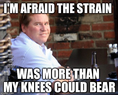 Fat Val Kilmer | I'M AFRAID THE STRAIN WAS MORE THAN MY KNEES COULD BEAR | image tagged in memes,fat val kilmer | made w/ Imgflip meme maker