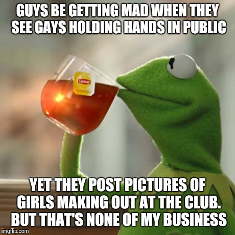 So... lesbians are ok? | GUYS BE GETTING MAD WHEN THEY SEE GAYS HOLDING HANDS IN PUBLIC YET THEY POST PICTURES OF GIRLS MAKING OUT AT THE CLUB. BUT THAT'S NONE OF MY | image tagged in memes,but thats none of my business,kermit the frog | made w/ Imgflip meme maker