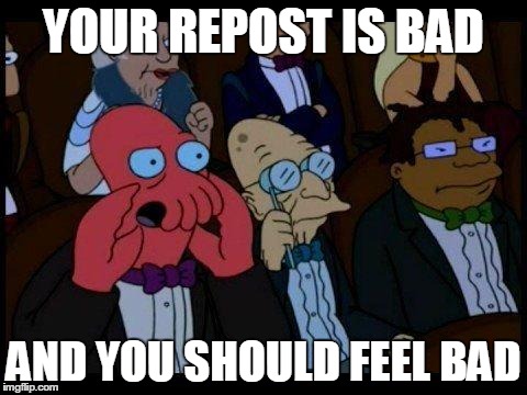 You Should Feel Bad Zoidberg | YOUR REPOST IS BAD AND YOU SHOULD FEEL BAD | image tagged in memes,you should feel bad zoidberg | made w/ Imgflip meme maker