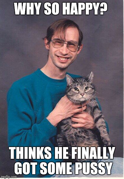 cat-nerd | WHY SO HAPPY? THINKS HE FINALLY GOT SOME PUSSY | image tagged in cat-nerd | made w/ Imgflip meme maker