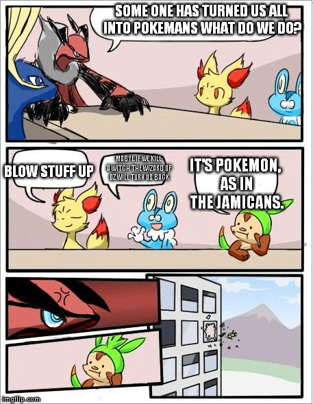Pokemon board meeting | SOME ONE HAS TURNED US ALL INTO POKEMANS WHAT DO WE DO? IT'S POKEMON, AS IN THE JAMICANS. BLOW STUFF UP MABYE IF WE KILL A WITCH THE WIZARD  | image tagged in pokemon board meeting | made w/ Imgflip meme maker
