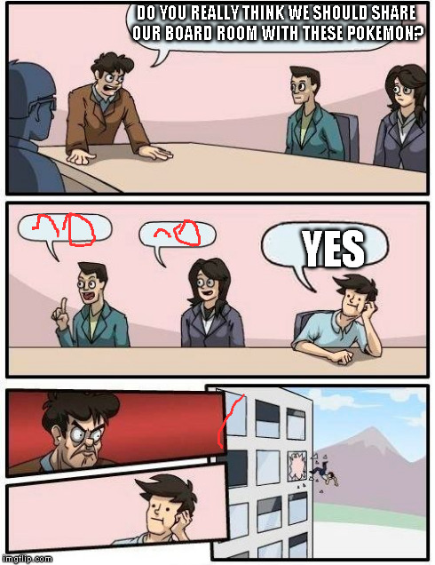 Boardroom Meeting Suggestion | DO YOU REALLY THINK WE SHOULD SHARE OUR BOARD ROOM WITH THESE POKEMON? YES | image tagged in memes,boardroom meeting suggestion | made w/ Imgflip meme maker