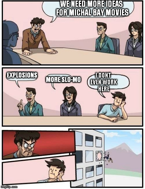 Boardroom Meeting Suggestion | WE NEED MORE IDEAS FOR MICHAL BAY MOVIES EXPLOSIONS MORE SLO-MO I DONT EVEN WORK HERE | image tagged in memes,boardroom meeting suggestion | made w/ Imgflip meme maker