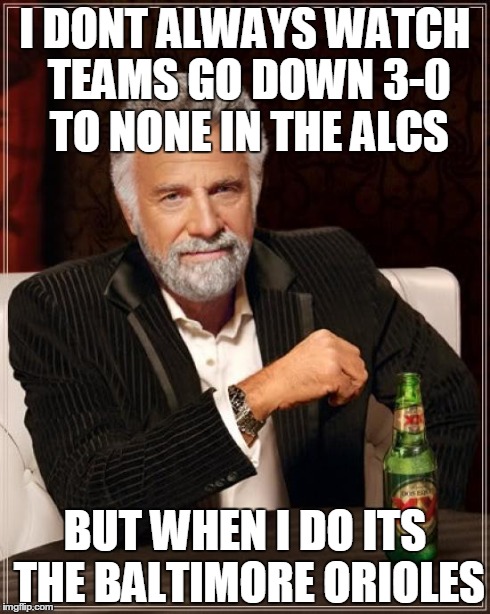 The Most Interesting Man In The World | I DONT ALWAYS WATCH TEAMS GO DOWN 3-0 TO NONE IN THE ALCS BUT WHEN I DO ITS THE BALTIMORE ORIOLES | image tagged in memes,the most interesting man in the world | made w/ Imgflip meme maker