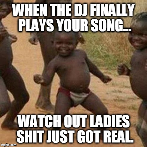Third World Success Kid Meme | WHEN THE DJ FINALLY PLAYS YOUR SONG... WATCH OUT LADIES SHIT JUST GOT REAL. | image tagged in memes,third world success kid | made w/ Imgflip meme maker