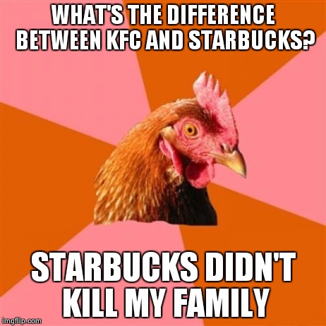 A very big difference | WHAT'S THE DIFFERENCE BETWEEN KFC AND STARBUCKS? STARBUCKS DIDN'T KILL MY FAMILY | image tagged in memes,anti joke chicken,kfc,starbucks,kill,family | made w/ Imgflip meme maker