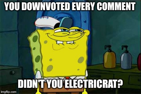 Don't You Squidward Meme | YOU DOWNVOTED EVERY COMMENT DIDN'T YOU ELECTRICRAT? | image tagged in memes,dont you squidward | made w/ Imgflip meme maker