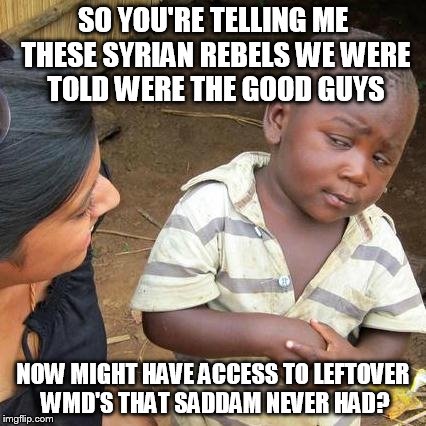 ISIS in Iraq Chemical Plant | SO YOU'RE TELLING ME THESE SYRIAN REBELS WE WERE TOLD WERE THE GOOD GUYS NOW MIGHT HAVE ACCESS TO LEFTOVER WMD'S THAT SADDAM NEVER HAD? | image tagged in memes,third world skeptical kid,isis,iraq | made w/ Imgflip meme maker