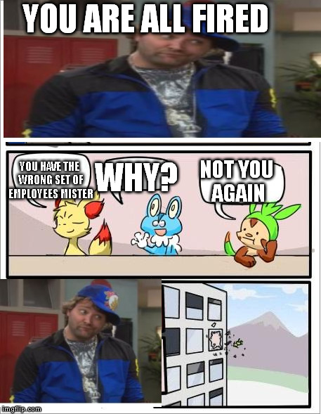 Pokemon board meeting | YOU ARE ALL FIRED WHY? NOT YOU AGAIN YOU HAVE THE WRONG SET OF EMPLOYEES MISTER | image tagged in pokemon board meeting | made w/ Imgflip meme maker