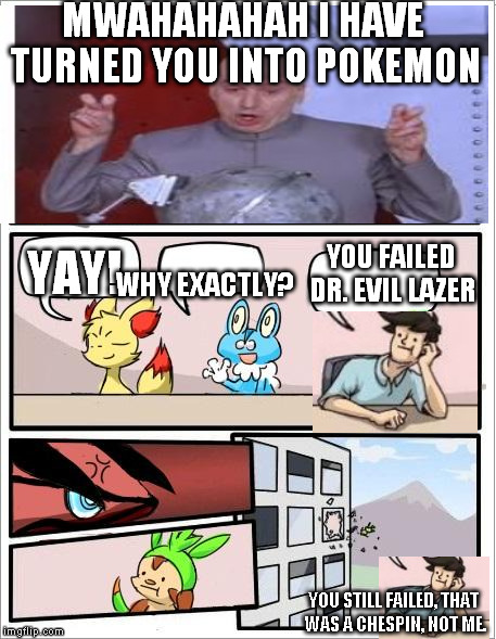 Pokemon board meeting | MWAHAHAHAH I HAVE TURNED YOU INTO POKEMON YOU FAILED DR. EVIL LAZER YAY! WHY EXACTLY? YOU STILL FAILED, THAT WAS A CHESPIN, NOT ME. | image tagged in pokemon board meeting,dr evil laser | made w/ Imgflip meme maker