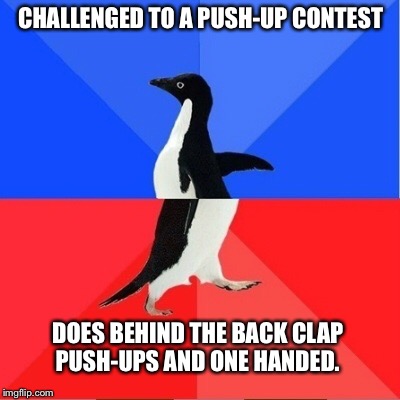 CHALLENGED TO A PUSH-UP CONTEST DOES BEHIND THE BACK CLAP PUSH-UPS AND ONE HANDED. | made w/ Imgflip meme maker