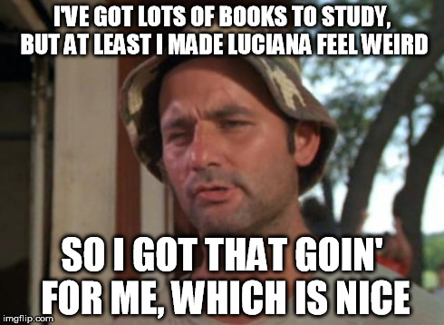 So I Got That Goin For Me Which Is Nice Meme | I'VE GOT LOTS OF BOOKS TO STUDY, BUT AT LEAST I MADE LUCIANA FEEL WEIRD SO I GOT THAT GOIN' FOR ME, WHICH IS NICE | image tagged in memes,so i got that goin for me which is nice | made w/ Imgflip meme maker