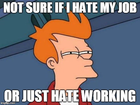 Futurama Fry Meme | NOT SURE IF I HATE MY JOB OR JUST HATE WORKING | image tagged in memes,futurama fry,AdviceAnimals | made w/ Imgflip meme maker