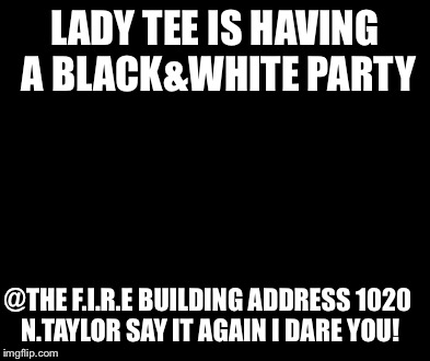 Say That Again I Dare You | LADY TEE IS HAVING A BLACK&WHITE PARTY @THE F.I.R.E BUILDING ADDRESS 1020 N.TAYLOR SAY IT AGAIN I DARE YOU! | image tagged in memes,say that again i dare you | made w/ Imgflip meme maker