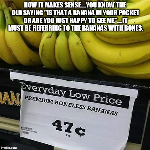 Banana | NOW IT MAKES SENSE....YOU KNOW THE OLD SAYING "IS THAT A BANANA IN YOUR POCKET OR ARE YOU JUST HAPPY TO SEE ME"....IT MUST BE REFERRING TO T | image tagged in bananas | made w/ Imgflip meme maker