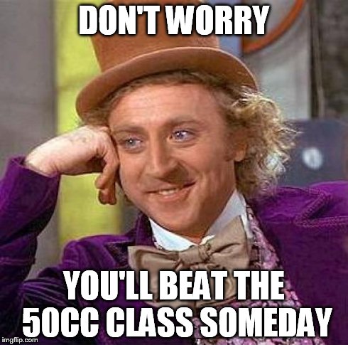 Creepy Condescending Wonka Meme | DON'T WORRY YOU'LL BEAT THE 50CC CLASS SOMEDAY | image tagged in memes,creepy condescending wonka | made w/ Imgflip meme maker