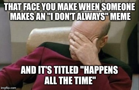 Captain Picard Facepalm Meme | THAT FACE YOU MAKE WHEN SOMEONE MAKES AN "I DON'T ALWAYS" MEME AND IT'S TITLED "HAPPENS ALL THE TIME" | image tagged in memes,captain picard facepalm | made w/ Imgflip meme maker