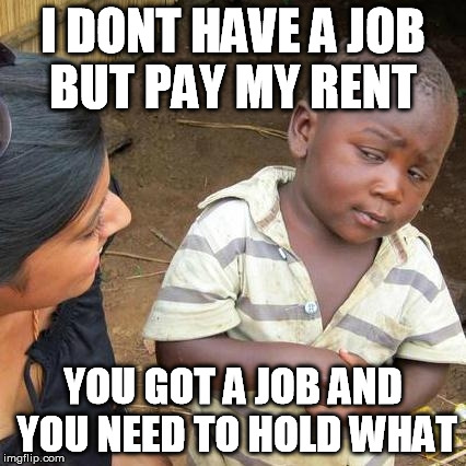 Third World Skeptical Kid Meme | I DONT HAVE A JOB BUT PAY MY RENT YOU GOT A JOB AND YOU NEED TO HOLD WHAT | image tagged in memes,third world skeptical kid | made w/ Imgflip meme maker