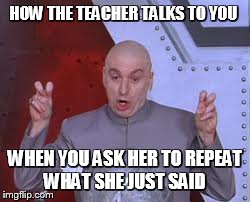 Dr Evil Laser Meme | HOW THE TEACHER TALKS TO YOU WHEN YOU ASK HER TO REPEAT WHAT SHE JUST SAID | image tagged in memes,dr evil laser | made w/ Imgflip meme maker