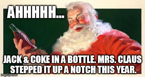 A Little Something for Later | AHHHHH... JACK & COKE IN A BOTTLE. MRS. CLAUS STEPPED IT UP A NOTCH THIS YEAR. | image tagged in santa drunk | made w/ Imgflip meme maker