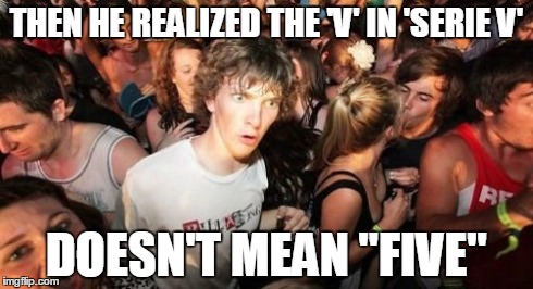 Sudden Clarity Clarence Meme | THEN HE REALIZED THE 'V' IN 'SERIE V' DOESN'T MEAN "FIVE" | image tagged in memes,sudden clarity clarence | made w/ Imgflip meme maker