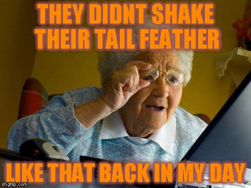 Grandma Finds The Internet | THEY DIDNT SHAKE THEIR TAIL FEATHER LIKE THAT BACK IN MY DAY | image tagged in memes,grandma finds the internet | made w/ Imgflip meme maker