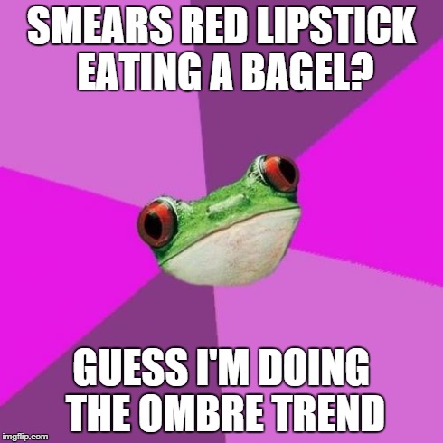 Foul Bachelorette Frog Meme | SMEARS RED LIPSTICK EATING A BAGEL? GUESS I'M DOING THE OMBRE TREND | image tagged in memes,foul bachelorette frog | made w/ Imgflip meme maker