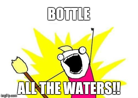 X All The Y Meme | BOTTLE ALL THE WATERS!! | image tagged in memes,x all the y | made w/ Imgflip meme maker
