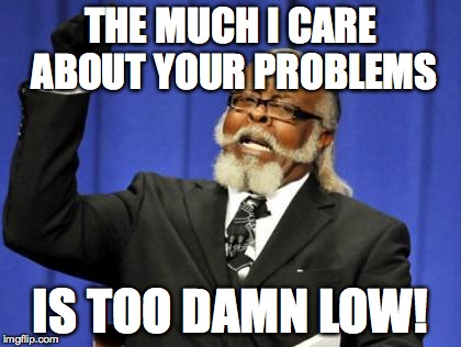 Too Damn High Meme | THE MUCH I CARE ABOUT YOUR PROBLEMS IS TOO DAMN LOW! | image tagged in memes,too damn high | made w/ Imgflip meme maker