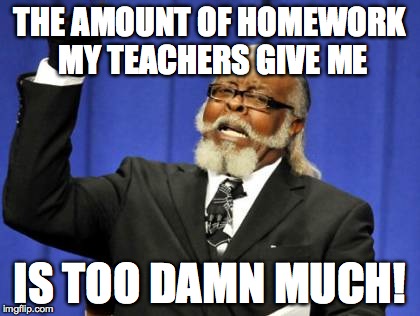 Too Damn High Meme | THE AMOUNT OF HOMEWORK MY TEACHERS GIVE ME IS TOO DAMN MUCH! | image tagged in memes,too damn high | made w/ Imgflip meme maker
