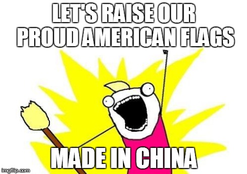 X All The Y Meme | LET'S RAISE OUR PROUD AMERICAN FLAGS MADE IN CHINA | image tagged in memes,x all the y | made w/ Imgflip meme maker
