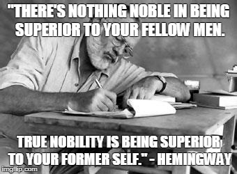 "THERE'S NOTHING NOBLE IN BEING SUPERIOR TO YOUR FELLOW MEN. TRUE NOBILITY IS BEING SUPERIOR TO YOUR FORMER SELF." - HEMINGWAY | image tagged in hemingway's way | made w/ Imgflip meme maker
