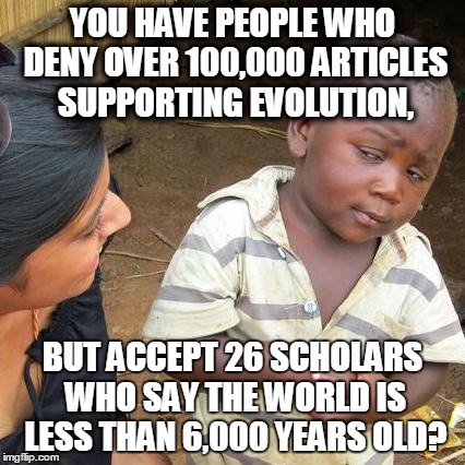 Third World Skeptical Kid Meme | YOU HAVE PEOPLE WHO DENY OVER 100,000 ARTICLES SUPPORTING EVOLUTION, BUT ACCEPT 26 SCHOLARS WHO SAY THE WORLD IS LESS THAN 6,000 YEARS OLD? | image tagged in memes,third world skeptical kid | made w/ Imgflip meme maker