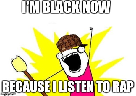 X All The Y | I'M BLACK NOW BECAUSE I LISTEN TO RAP | image tagged in memes,x all the y,scumbag | made w/ Imgflip meme maker