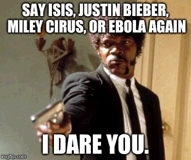 Say That Again I Dare You Meme | SAY ISIS, JUSTIN BIEBER, MILEY CIRUS, OR EBOLA AGAIN I DARE YOU. | image tagged in memes,say that again i dare you | made w/ Imgflip meme maker