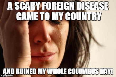 First World Problems Meme | A SCARY FOREIGN DISEASE CAME TO MY COUNTRY AND RUINED MY WHOLE COLUMBUS DAY! | image tagged in memes,first world problems | made w/ Imgflip meme maker