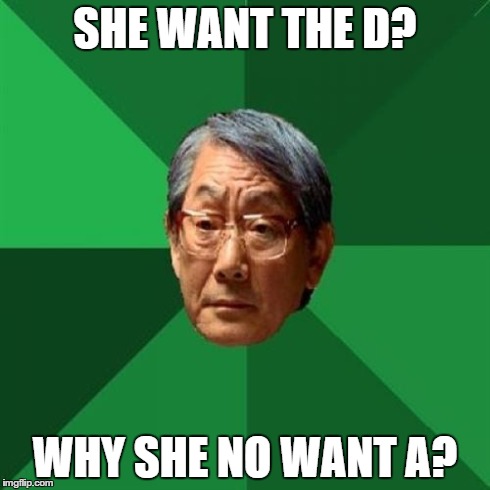 High Expectation Asian Dad | SHE WANT THE D? WHY SHE NO WANT A? | image tagged in high expectation asian dad | made w/ Imgflip meme maker