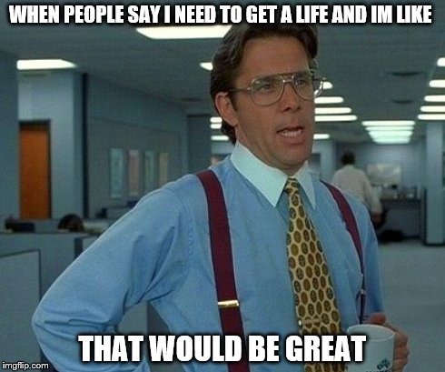 That Would Be Great Meme | WHEN PEOPLE SAY I NEED TO GET A LIFE AND IM LIKE THAT WOULD BE GREAT | image tagged in memes,that would be great | made w/ Imgflip meme maker