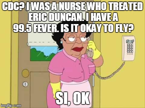 Consuela Meme | CDC? I WAS A NURSE WHO TREATED ERIC DUNCAN. I HAVE A 99.5 FEVER. IS IT OKAY TO FLY? SI, OK | image tagged in memes,consuela | made w/ Imgflip meme maker