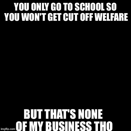 But That's None Of My Business | YOU ONLY GO TO SCHOOL SO YOU WON'T GET CUT OFF WELFARE BUT THAT'S NONE OF MY BUSINESS THO | image tagged in memes,but thats none of my business,kermit the frog | made w/ Imgflip meme maker