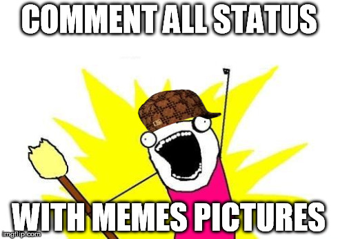 X All The Y Meme | COMMENT ALL STATUS WITH MEMES PICTURES | image tagged in memes,x all the y,scumbag | made w/ Imgflip meme maker