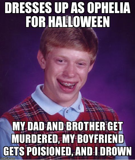 Bad Luck Brian Meme | DRESSES UP AS OPHELIA FOR HALLOWEEN MY DAD AND BROTHER GET MURDERED, MY BOYFRIEND GETS POISIONED, AND I DROWN | image tagged in memes,bad luck brian | made w/ Imgflip meme maker