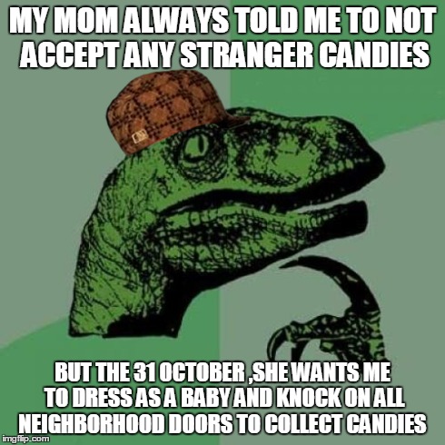 Philosoraptor | MY MOM ALWAYS TOLD ME TO NOT ACCEPT ANY STRANGER CANDIES BUT THE 31 OCTOBER ,SHE WANTS ME TO DRESS AS A BABY AND KNOCK ON ALL NEIGHBORHOOD D | image tagged in memes,philosoraptor,scumbag | made w/ Imgflip meme maker
