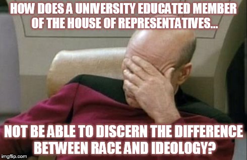 Captain Picard Facepalm Meme | HOW DOES A UNIVERSITY EDUCATED MEMBER OF THE HOUSE OF REPRESENTATIVES... NOT BE ABLE TO DISCERN THE DIFFERENCE BETWEEN RACE AND IDEOLOGY? | image tagged in memes,captain picard facepalm | made w/ Imgflip meme maker