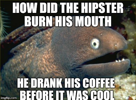 Bad Joke Eel | HOW DID THE HIPSTER BURN HIS MOUTH HE DRANK HIS COFFEE BEFORE IT WAS COOL | image tagged in memes,bad joke eel | made w/ Imgflip meme maker
